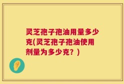 灵芝孢子孢油用量多少克(灵芝孢子孢油使用剂量为多少克？)