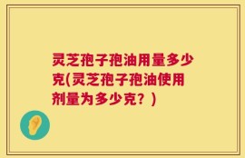 灵芝孢子孢油用量多少克(灵芝孢子孢油使用剂量为多少克？)