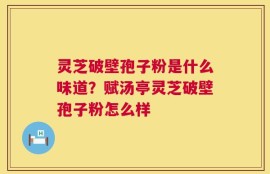 灵芝破壁孢子粉是什么味道？赋汤亭灵芝破壁孢子粉怎么样