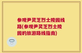 参观尹灵芝烈士陵园线路(参观尹灵芝烈士陵园的旅游路线指南)