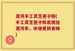 漯河手工灵芝孢子粉(手工灵芝孢子粉出现在漯河市，市场受到青睐)