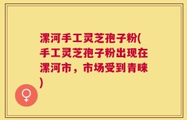 漯河手工灵芝孢子粉(手工灵芝孢子粉出现在漯河市，市场受到青睐)