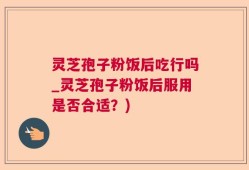 灵芝孢子粉饭后吃行吗_灵芝孢子粉饭后服用是否合适？)