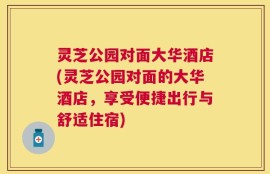 灵芝公园对面大华酒店(灵芝公园对面的大华酒店，享受便捷出行与舒适住宿)