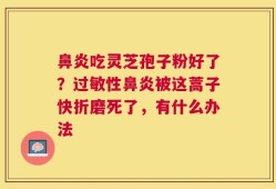 鼻炎吃灵芝孢子粉好了？过敏性鼻炎被这蒿子快折磨死了，有什么办法