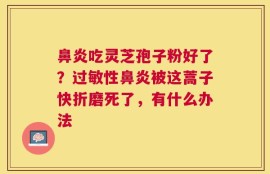 鼻炎吃灵芝孢子粉好了？过敏性鼻炎被这蒿子快折磨死了，有什么办法