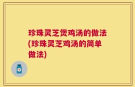 珍珠灵芝煲鸡汤的做法(珍珠灵芝鸡汤的简单做法)