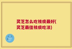 灵芝怎么吃祛痰最好(灵芝最佳祛痰吃法)