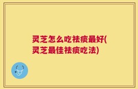灵芝怎么吃祛痰最好(灵芝最佳祛痰吃法)