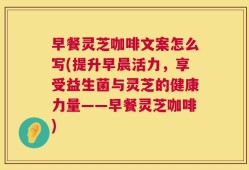 早餐灵芝咖啡文案怎么写(提升早晨活力，享受益生菌与灵芝的健康力量——早餐灵芝咖啡)