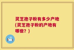 灵芝孢子粉有多少产地(灵芝孢子粉的产地有哪些？)