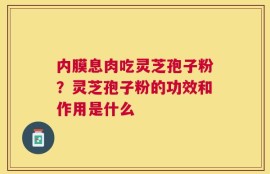 内膜息肉吃灵芝孢子粉？灵芝孢子粉的功效和作用是什么