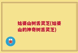 姑婆山树舌灵芝(姑婆山的神奇树舌灵芝)