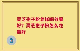灵芝孢子粉怎样喝效果好？灵芝孢子粉怎么吃最好