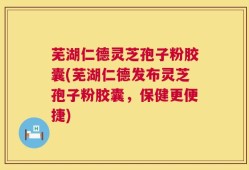 芜湖仁德灵芝孢子粉胶囊(芜湖仁德发布灵芝孢子粉胶囊，保健更便捷)
