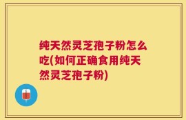 纯天然灵芝孢子粉怎么吃(如何正确食用纯天然灵芝孢子粉)