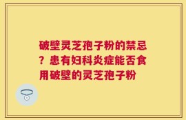 破壁灵芝孢子粉的禁忌？患有妇科炎症能否食用破壁的灵芝孢子粉