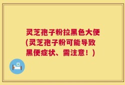 灵芝孢子粉拉黑色大便(灵芝孢子粉可能导致黑便症状、需注意！)