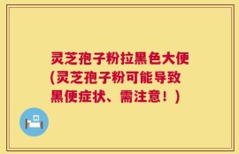 灵芝孢子粉拉黑色大便(灵芝孢子粉可能导致黑便症状、需注意！)