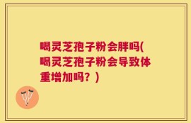 喝灵芝孢子粉会胖吗(喝灵芝孢子粉会导致体重增加吗？)