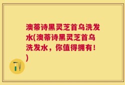 澳蒂诗黑灵芝首乌洗发水(澳蒂诗黑灵芝首乌洗发水，你值得拥有！)