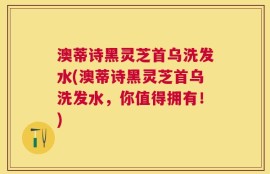 澳蒂诗黑灵芝首乌洗发水(澳蒂诗黑灵芝首乌洗发水，你值得拥有！)