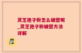 灵芝孢子粉怎么破壁呢_灵芝孢子粉破壁方法详解
