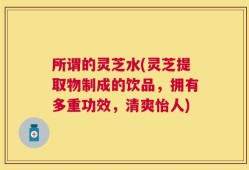所谓的灵芝水(灵芝提取物制成的饮品，拥有多重功效，清爽怡人)