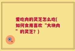 爱吃肉的灵芝怎么吃(如何食用喜欢“大块肉”的灵芝？)