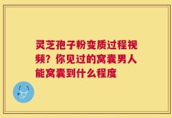 灵芝孢子粉变质过程视频？你见过的窝囊男人能窝囊到什么程度