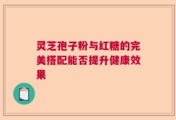 灵芝孢子粉与红糖的完美搭配能否提升健康效果