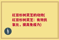 红豆杉树灵芝的功效(红豆杉树灵芝：有效抗氧化，提高免疫力)