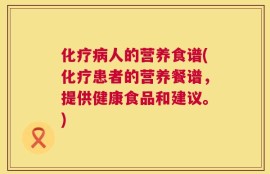 化疗病人的营养食谱(化疗患者的营养餐谱，提供健康食品和建议。)