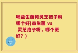 喝益生菌和灵芝孢子粉哪个好(益生菌 vs 灵芝孢子粉，哪个更好？)