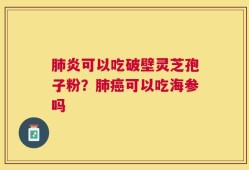 肺炎可以吃破壁灵芝孢子粉？肺癌可以吃海参吗