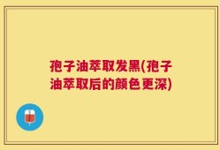 孢子油萃取发黑(孢子油萃取后的颜色更深)