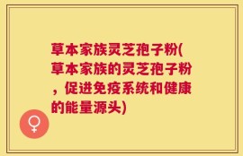 草本家族灵芝孢子粉(草本家族的灵芝孢子粉，促进免疫系统和健康的能量源头)