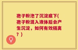 孢子粉泡了沉淀底下(孢子粉混入液体后会产生沉淀，如何有效隔离？)