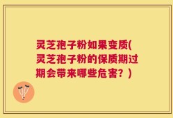 灵芝孢子粉如果变质(灵芝孢子粉的保质期过期会带来哪些危害？)
