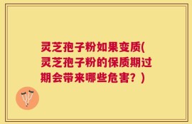 灵芝孢子粉如果变质(灵芝孢子粉的保质期过期会带来哪些危害？)