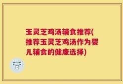 玉灵芝鸡汤辅食推荐(推荐玉灵芝鸡汤作为婴儿辅食的健康选择)