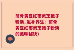 筒骨黄豆红枣灵芝孢子粉汤_滋补养生：筒骨黄豆红枣灵芝孢子粉汤的美味秘诀)