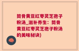 筒骨黄豆红枣灵芝孢子粉汤_滋补养生：筒骨黄豆红枣灵芝孢子粉汤的美味秘诀)