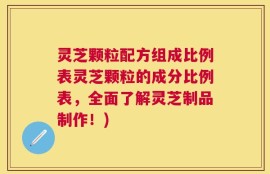 灵芝颗粒配方组成比例表灵芝颗粒的成分比例表，全面了解灵芝制品制作！)