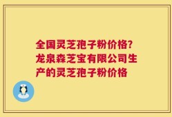 全国灵芝孢子粉价格？龙泉森芝宝有限公司生产的灵芝孢子粉价格