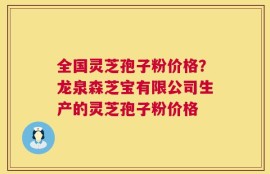 全国灵芝孢子粉价格？龙泉森芝宝有限公司生产的灵芝孢子粉价格
