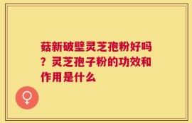 菇新破壁灵芝孢粉好吗？灵芝孢子粉的功效和作用是什么