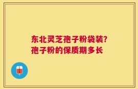 东北灵芝孢子粉袋装？孢子粉的保质期多长
