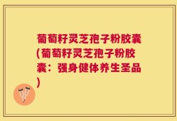 葡萄籽灵芝孢子粉胶囊(葡萄籽灵芝孢子粉胶囊：强身健体养生圣品)