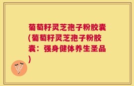 葡萄籽灵芝孢子粉胶囊(葡萄籽灵芝孢子粉胶囊：强身健体养生圣品)